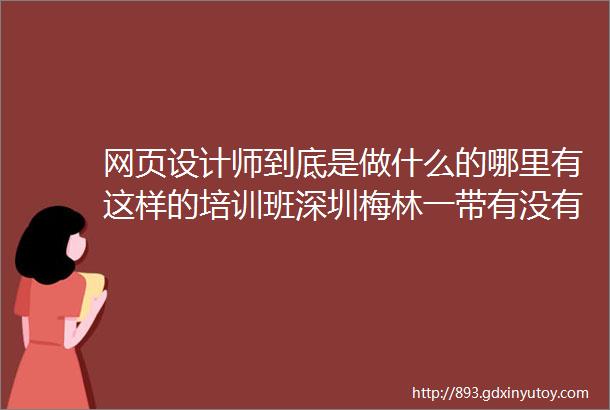 网页设计师到底是做什么的哪里有这样的培训班深圳梅林一带有没有